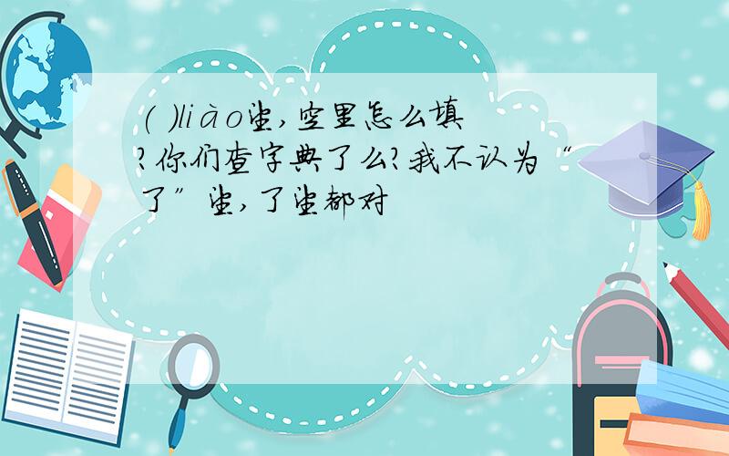 ( )liào望,空里怎么填?你们查字典了么?我不认为“了”望,了望都对