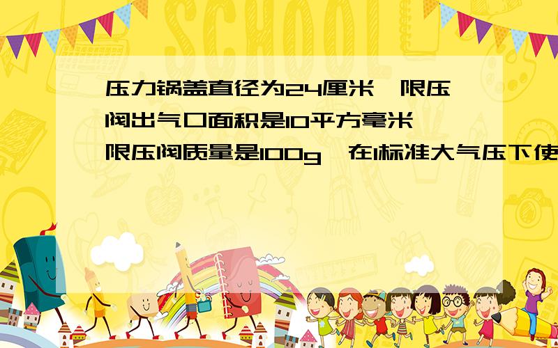 压力锅盖直径为24厘米,限压阀出气口面积是10平方毫米,限压阀质量是100g,在1标准大气压下使用时,锅内气体的最大压强是多大?锅盖内外表面的压力差的最大值是多少?（1标准大气压=10的5次方
