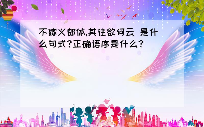 不嫁义郎体,其往欲何云 是什么句式?正确语序是什么?