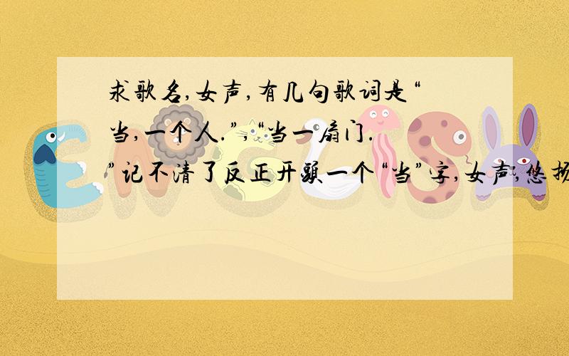 求歌名,女声,有几句歌词是“当,一个人.”,“当一扇门.”记不清了反正开头一个“当”字,女声,悠扬悲凉的感觉