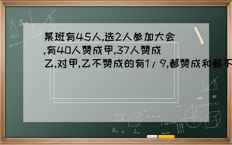 某班有45人,选2人参加大会,有40人赞成甲,37人赞成乙.对甲,乙不赞成的有1/9,都赞成和都不赞成的各有多少人?