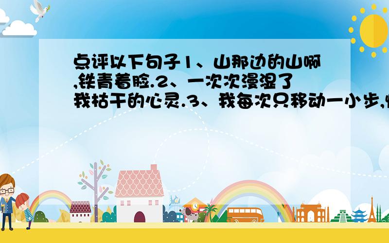 点评以下句子1、山那边的山啊,铁青着脸.2、一次次漫湿了我枯干的心灵.3、我每次只移动一小步,慢慢爬下悬崖.4、在山的那边,是海!5、因为我听到海依然在远方为我喧腾.6、他早已冻得像胡