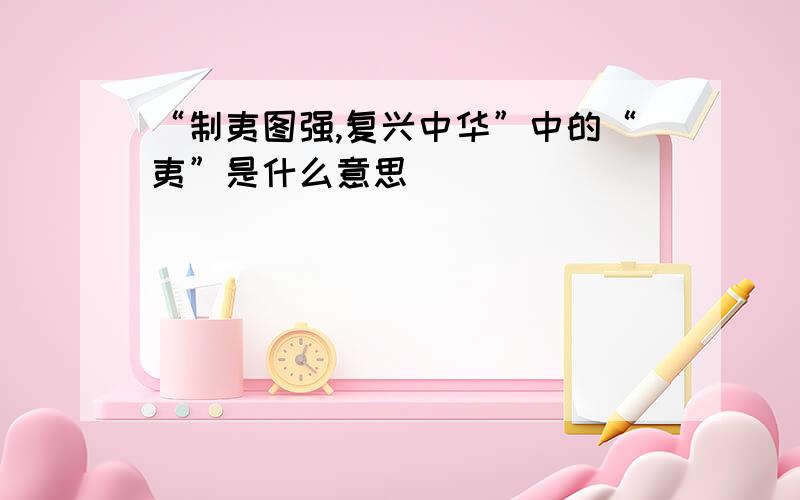 “制夷图强,复兴中华”中的“夷”是什么意思