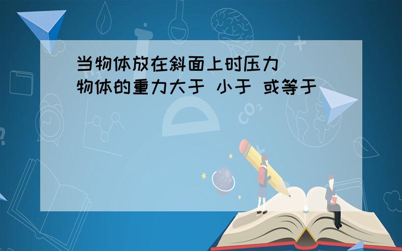 当物体放在斜面上时压力___物体的重力大于 小于 或等于