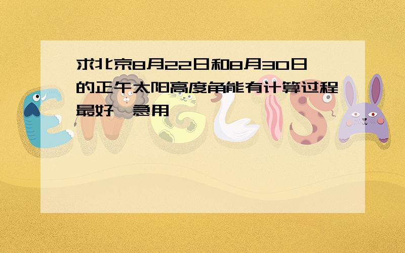 求北京8月22日和8月30日的正午太阳高度角能有计算过程最好,急用,