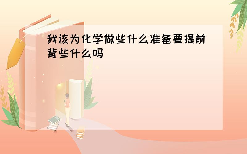 我该为化学做些什么准备要提前背些什么吗