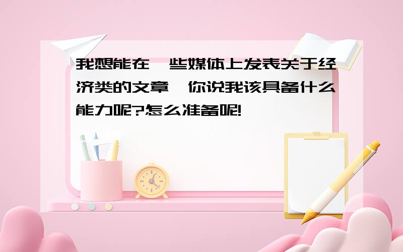 我想能在一些媒体上发表关于经济类的文章,你说我该具备什么能力呢?怎么准备呢!