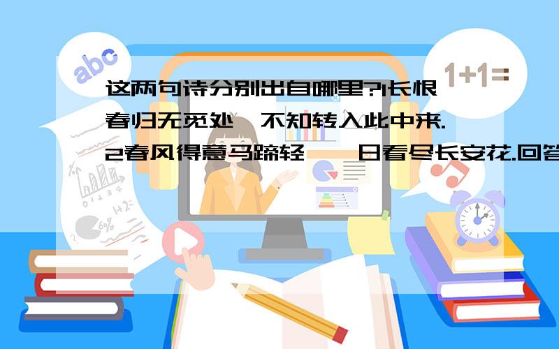 这两句诗分别出自哪里?1长恨春归无觅处,不知转入此中来.2春风得意马蹄轻,一日看尽长安花.回答对任意一个都给分