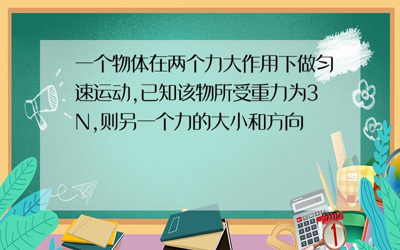 一个物体在两个力大作用下做匀速运动,已知该物所受重力为3N,则另一个力的大小和方向