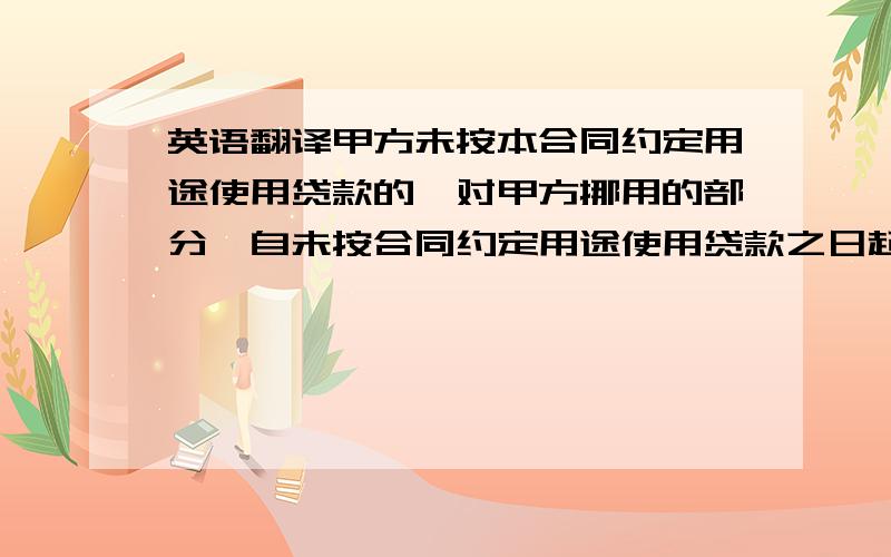 英语翻译甲方未按本合同约定用途使用贷款的,对甲方挪用的部分,自未按合同约定用途使用贷款之日起至本息全部清偿之日止按罚息利率和本合同约定的结息方式计收利息和复利.