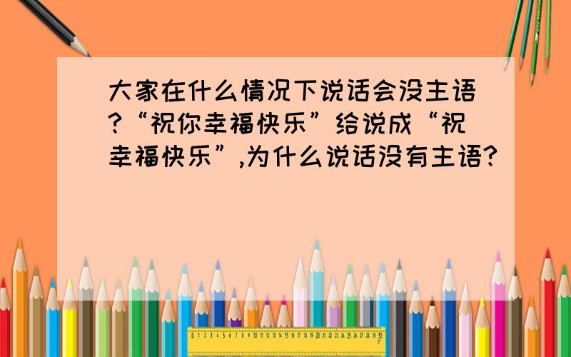 大家在什么情况下说话会没主语?“祝你幸福快乐”给说成“祝幸福快乐”,为什么说话没有主语?