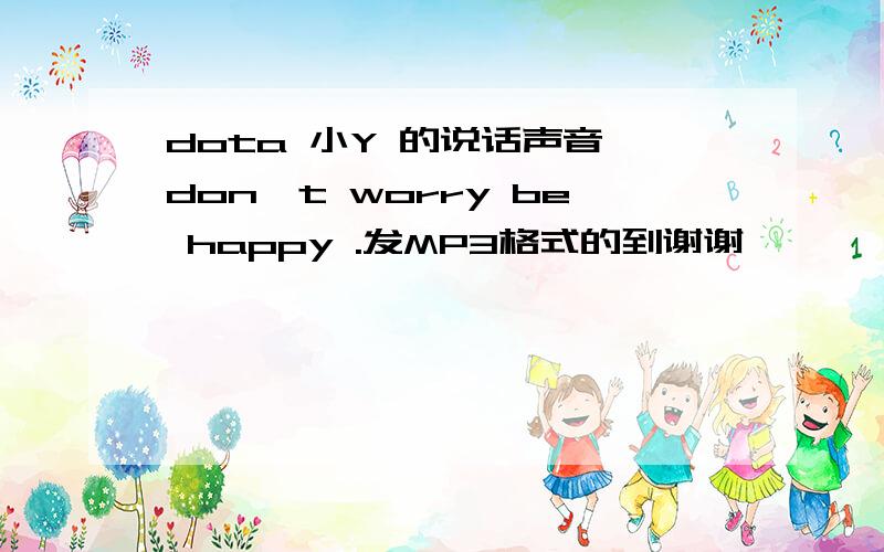 dota 小Y 的说话声音 don't worry be happy .发MP3格式的到谢谢