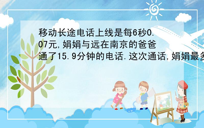 移动长途电话上线是每6秒0.07元,娟娟与远在南京的爸爸通了15.9分钟的电话.这次通话,娟娟最多付费多少元