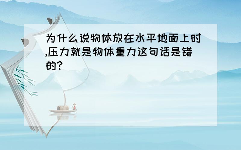 为什么说物体放在水平地面上时,压力就是物体重力这句话是错的?