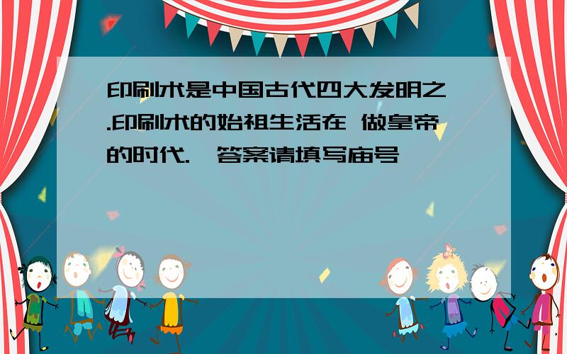 印刷术是中国古代四大发明之一.印刷术的始祖生活在 做皇帝的时代.【答案请填写庙号】