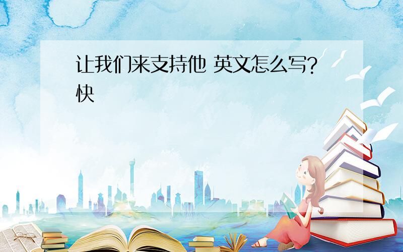 让我们来支持他 英文怎么写?快