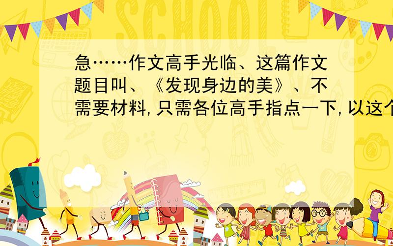 急……作文高手光临、这篇作文题目叫、《发现身边的美》、不需要材料,只需各位高手指点一下,以这个题目写作,主体大概是关于哪个方面的呢?