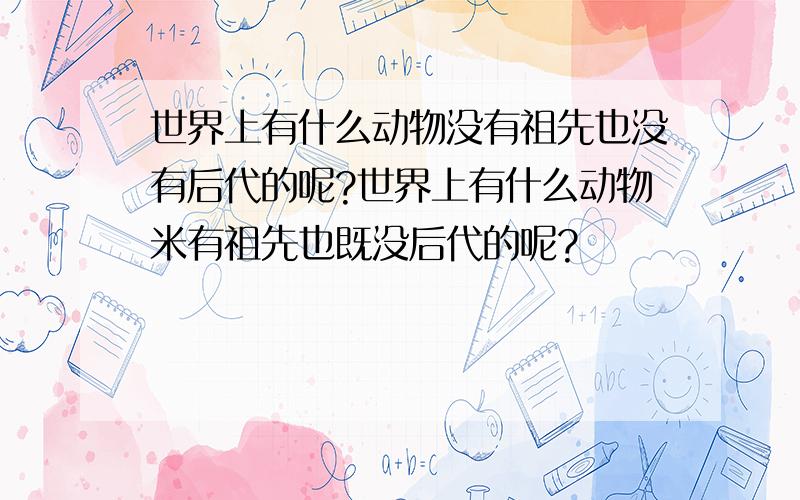 世界上有什么动物没有祖先也没有后代的呢?世界上有什么动物米有祖先也既没后代的呢?