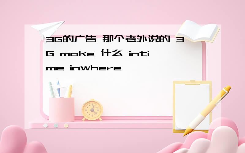 3G的广告 那个老外说的 3G make 什么 intime inwhere