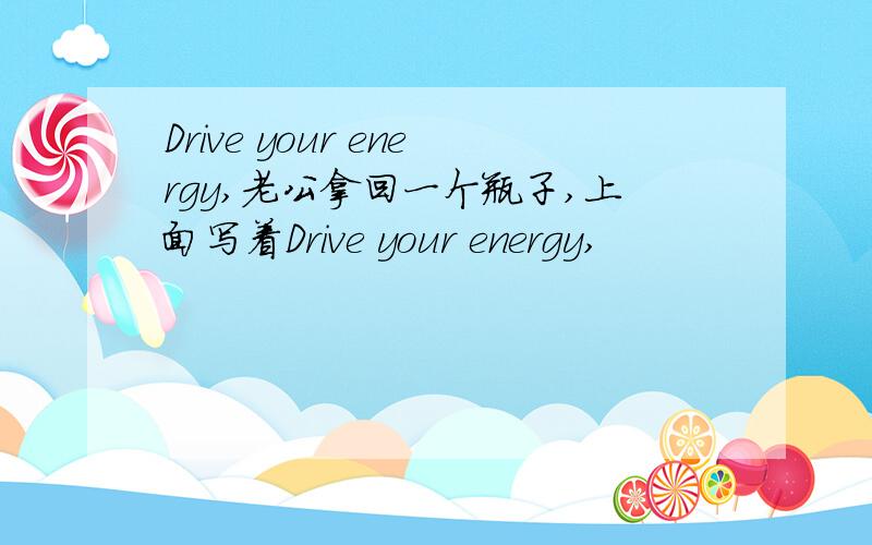 Drive your energy,老公拿回一个瓶子,上面写着Drive your energy,