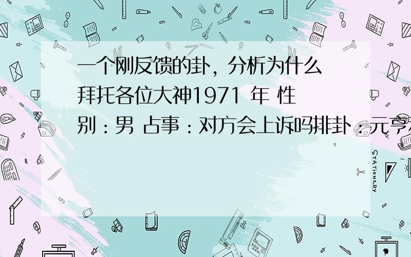 一个刚反馈的卦, 分析为什么拜托各位大神1971 年 性别：男 占事：对方会上诉吗排卦：元亨利贞网六爻在线排盘系统 公历起卦时间：2008年11月8日8时55分 (手工指定)农历：戊子年十月十一日