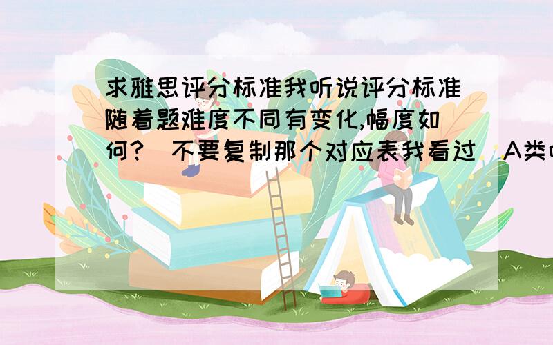 求雅思评分标准我听说评分标准随着题难度不同有变化,幅度如何?（不要复制那个对应表我看过）A类听力阅读场均错10个大概多少分?