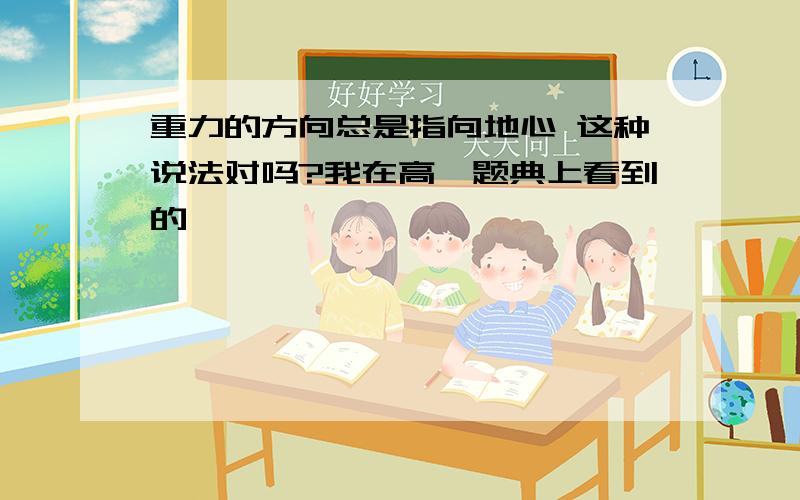 重力的方向总是指向地心 这种说法对吗?我在高一题典上看到的