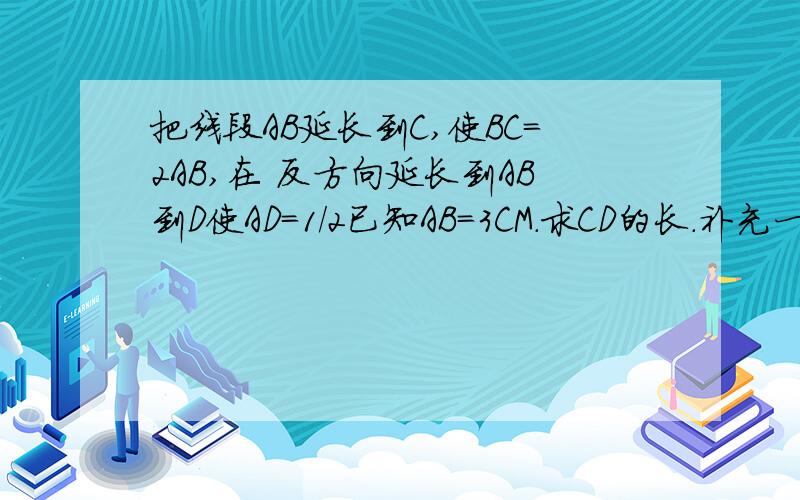 把线段AB延长到C,使BC=2AB,在 反方向延长到AB到D使AD=1/2已知AB=3CM.求CD的长.补充一下哦！使AD=1/2AB