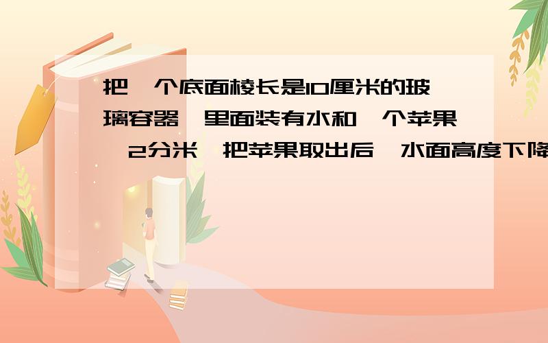 把一个底面棱长是10厘米的玻璃容器,里面装有水和一个苹果,2分米,把苹果取出后,水面高度下降到0.8分米,苹果的体积是多少?赶紧的!急