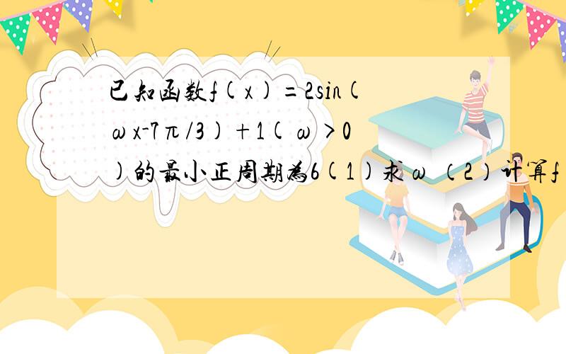 已知函数f(x)=2sin(ωx-7π/3)+1(ω>0)的最小正周期为6(1)求ω （2）计算f(1)+f（2)+...+f（200）