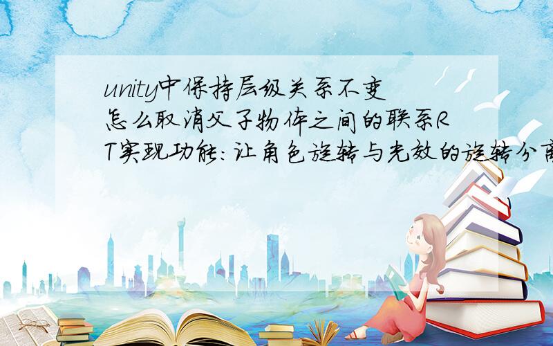 unity中保持层级关系不变怎么取消父子物体之间的联系RT实现功能：让角色旋转与光效的旋转分离开,光效始终处于角色下方,且他们的之间的旋转运动互不影响.