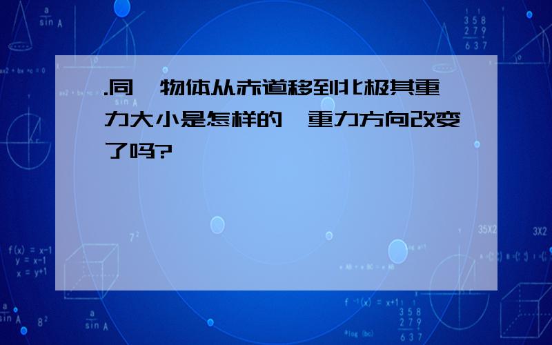 .同一物体从赤道移到北极其重力大小是怎样的,重力方向改变了吗?