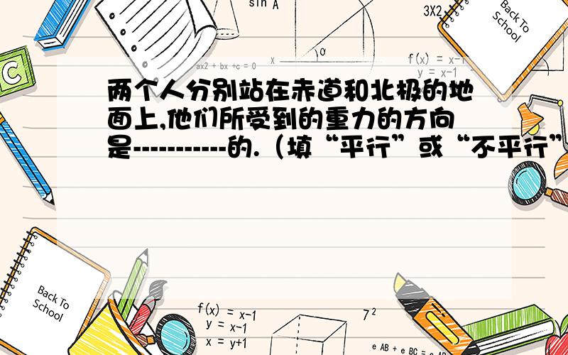 两个人分别站在赤道和北极的地面上,他们所受到的重力的方向是-----------的.（填“平行”或“不平行”）