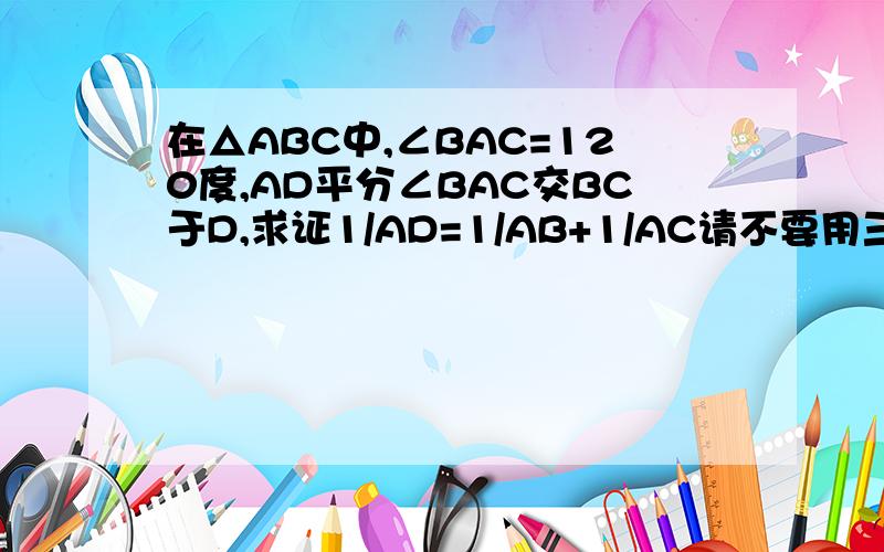 在△ABC中,∠BAC=120度,AD平分∠BAC交BC于D,求证1/AD=1/AB+1/AC请不要用三角函数,答得好有加分