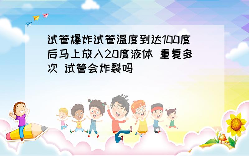 试管爆炸试管温度到达100度后马上放入20度液体 重复多次 试管会炸裂吗