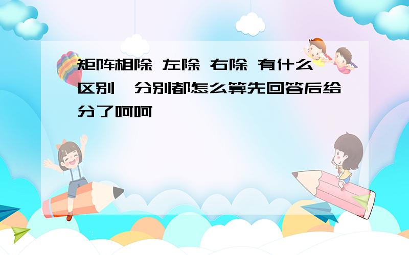 矩阵相除 左除 右除 有什么区别,分别都怎么算先回答后给分了呵呵