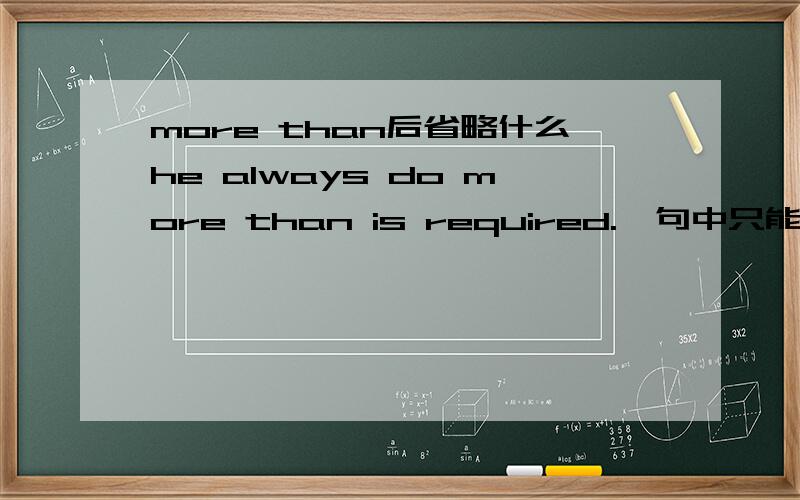 more than后省略什么he always do more than is required.一句中只能省略主语却不能省略谓语it,而the disease turned out more widespread than previously thought.中却只能主语谓语it thought全部省略,为什么?有什么区别?