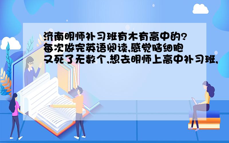 济南明师补习班有木有高中的?每次做完英语阅读,感觉脑细胞又死了无数个,想去明师上高中补习班,