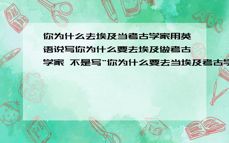 你为什么去埃及当考古学家用英语说写你为什么要去埃及做考古学家 不是写“你为什么要去当埃及考古学家 是写理由