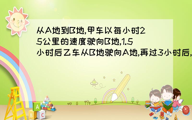 从A地到B地,甲车以每小时25公里的速度驶向B地,1.5小时后乙车从B地驶向A地,再过3小时后,两车还相距15公里.问乙车的速度是多少公里每小时