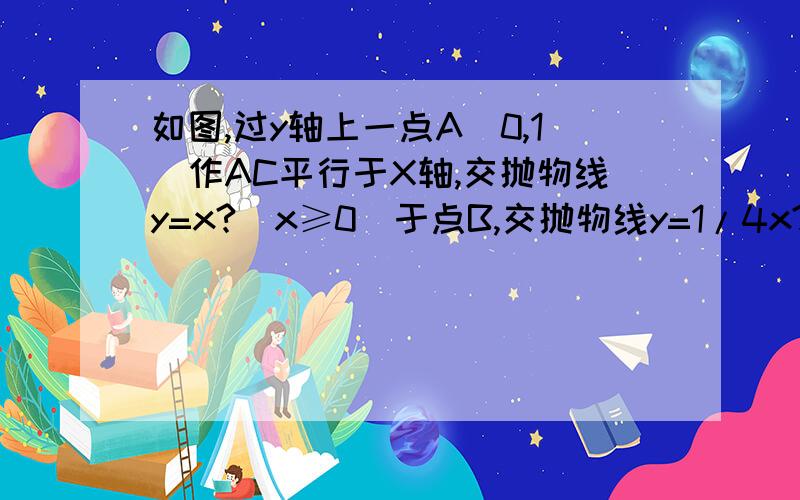 如图,过y轴上一点A（0,1）作AC平行于X轴,交抛物线y=x?（x≥0）于点B,交抛物线y=1/4x?于点E（1）求AB比BC（2）判断O,E,B三点是否在同一直线上?如果在,写出直线解析式；如果不在,请说明理由