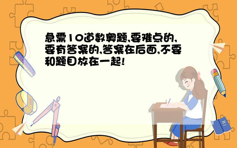 急需10道数奥题,要难点的,要有答案的,答案在后面,不要和题目放在一起!