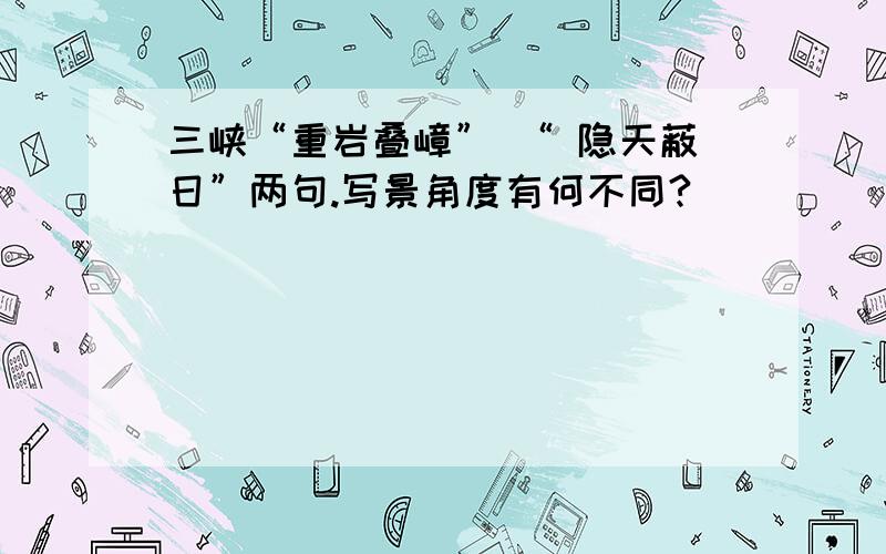 三峡“重岩叠嶂” “ 隐天蔽日”两句.写景角度有何不同?