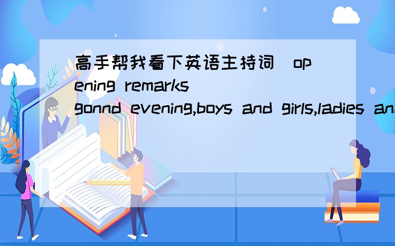 高手帮我看下英语主持词（opening remarks)gonnd evening,boys and girls,ladies and gentlemen.Welcome to our Holloween party ,which is held by .First of all ,on behalf of our association,I'd like to expresss our deepest thanks for your attend