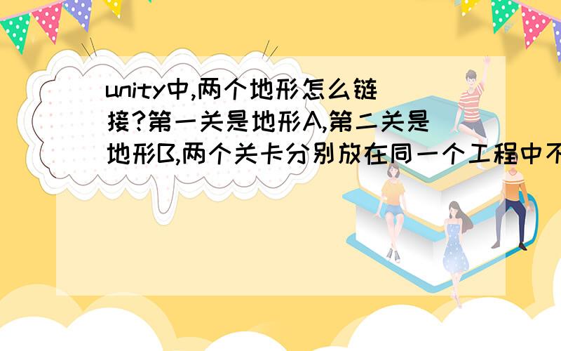 unity中,两个地形怎么链接?第一关是地形A,第二关是地形B,两个关卡分别放在同一个工程中不同文件夹中,怎么实现第一关转到第二关