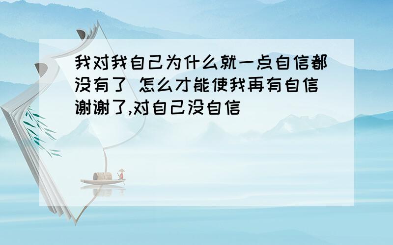 我对我自己为什么就一点自信都没有了 怎么才能使我再有自信谢谢了,对自己没自信