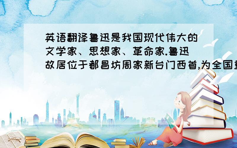 英语翻译鲁迅是我国现代伟大的文学家、思想家、革命家.鲁迅故居位于都昌坊周家新台门西首,为全国重点文物保护单位.1881年9月鲁迅出生在这里,并在此度过了他的童年和少年时代.辛亥革命