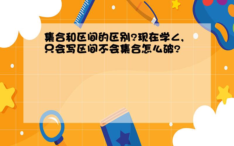 集合和区间的区别?现在学∠,只会写区间不会集合怎么破?