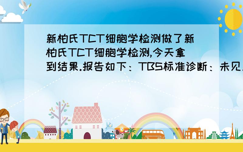 新柏氏TCT细胞学检测做了新柏氏TCT细胞学检测,今天拿到结果.报告如下：TBS标准诊断：未见上皮内病变细胞或恶性细胞 这个前面打勾细胞量>5000个细胞 这个前面打勾报告意见：未见恶性细胞