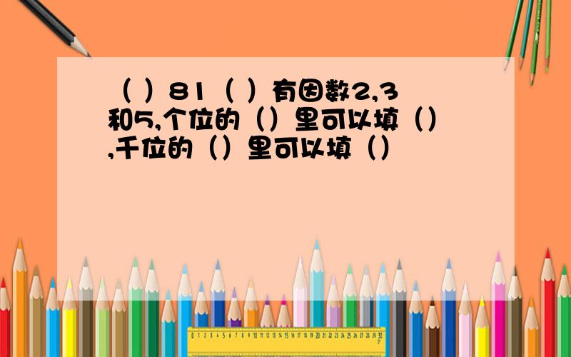 （ ）81（ ）有因数2,3和5,个位的（）里可以填（）,千位的（）里可以填（）